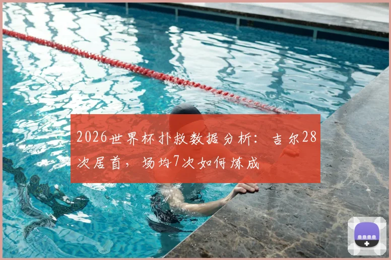 2026世界杯扑救数据分析：吉尔28次居首，场均7次如何炼成