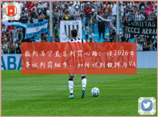 裁判马宁直言判罚心路：谈2026年争议判罚细节，如何识别假摔与VAR回放时真实想法