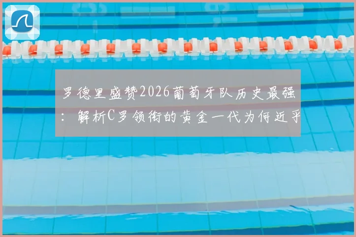 罗德里盛赞2026葡萄牙队历史最强:解析C罗领衔的黄金一代为何近乎无短板