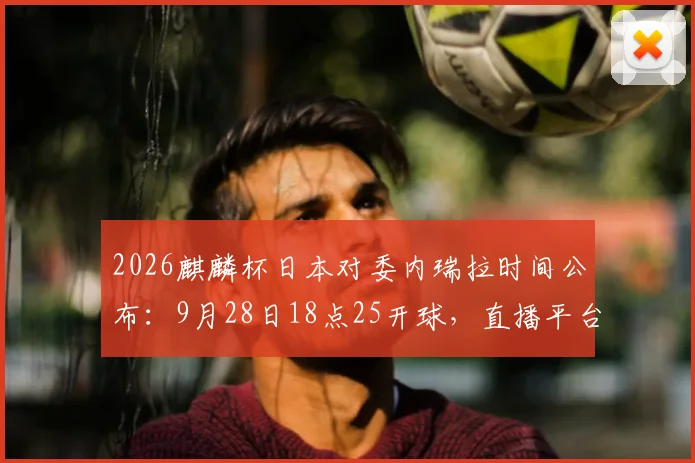 2026麒麟杯日本对委内瑞拉时间公布：9月28日18点25开球，直播平台与赛前分析汇总