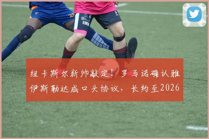 纽卡斯尔新帅敲定！罗马诺确认雅伊斯勒达成口头协议，长约至2026年执教前景解析