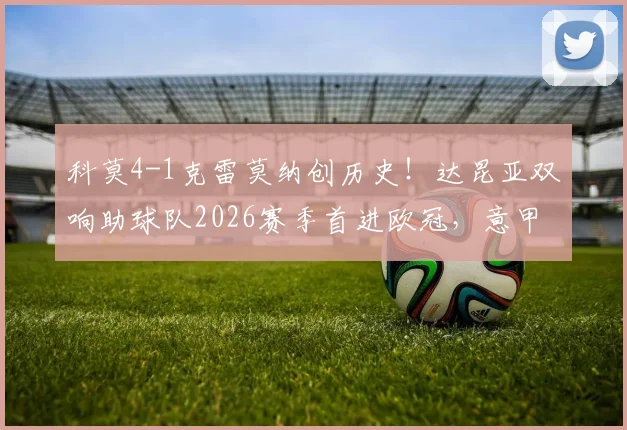 科莫4-1克雷莫纳创历史！达昆亚双响助球队2026赛季首进欧冠，意甲战报深度回顾