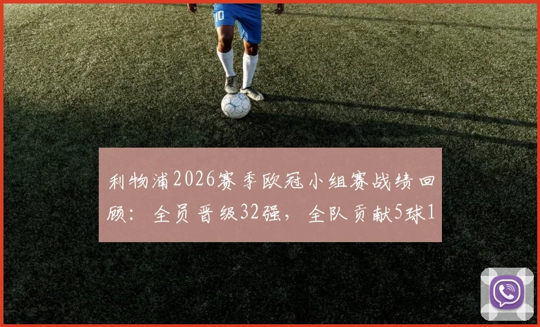 利物浦2026赛季欧冠小组赛战绩回顾：全员晋级32强，全队贡献5球11助攻进攻数据全解析