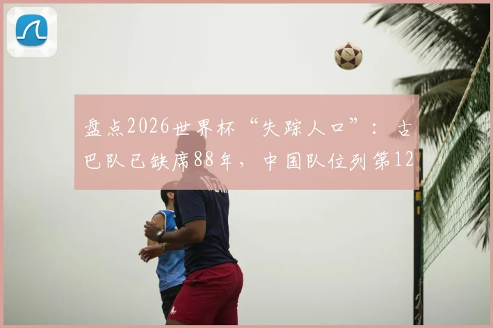 盘点2026世界杯“失踪人口”：古巴队已缺席88年，中国队位列第12，谁有望回归？