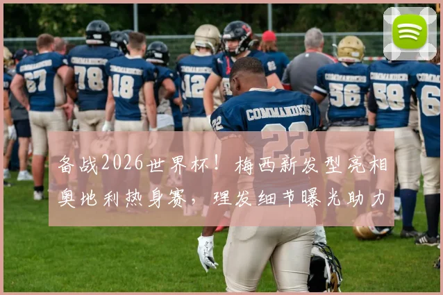 备战2026世界杯!梅西新发型亮相奥地利热身赛,理发细节曝光助力冲击射手王
