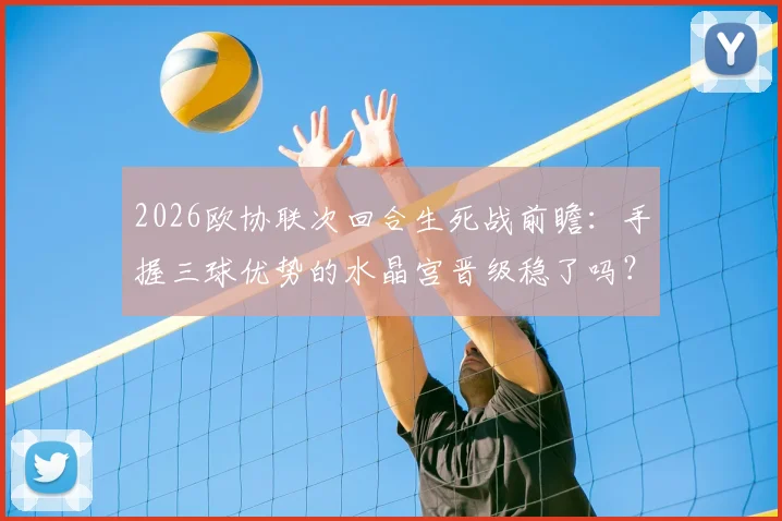 2026欧协联次回合生死战前瞻：手握三球优势的水晶宫晋级稳了吗？佛罗伦萨状态回暖能否上演逆转奇迹？