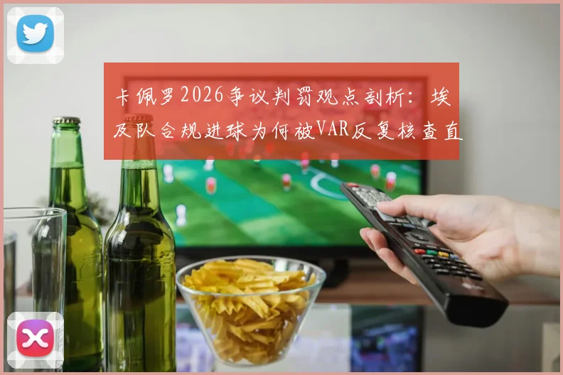 卡佩罗2026争议判罚观点剖析：埃及队合规进球为何被VAR反复核查直至取消？全面解读足球判罚规则