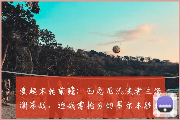 澳超末轮前瞻：西悉尼流浪者主场谢幕战，迎战需抢分的墨尔本胜利，2026赛季关键战解析
