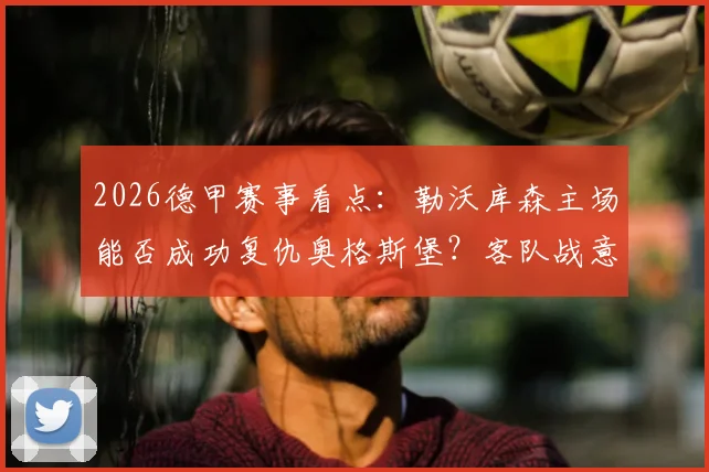2026德甲赛事看点：勒沃库森主场能否成功复仇奥格斯堡？客队战意成疑