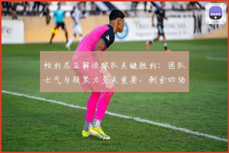 帕利尼亚解读球队关键胜利:团队士气与凝聚力至关重要,剩余四场决战将如何影响赛季走向?