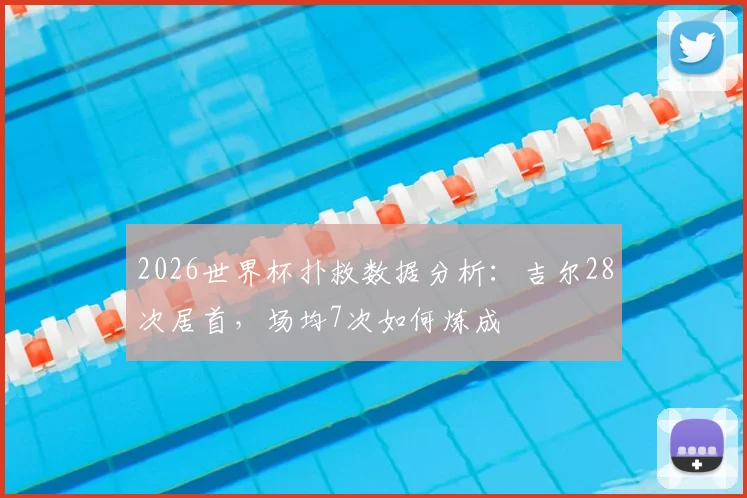 2026世界杯扑救数据分析:吉尔28次居首,场均7次如何炼成