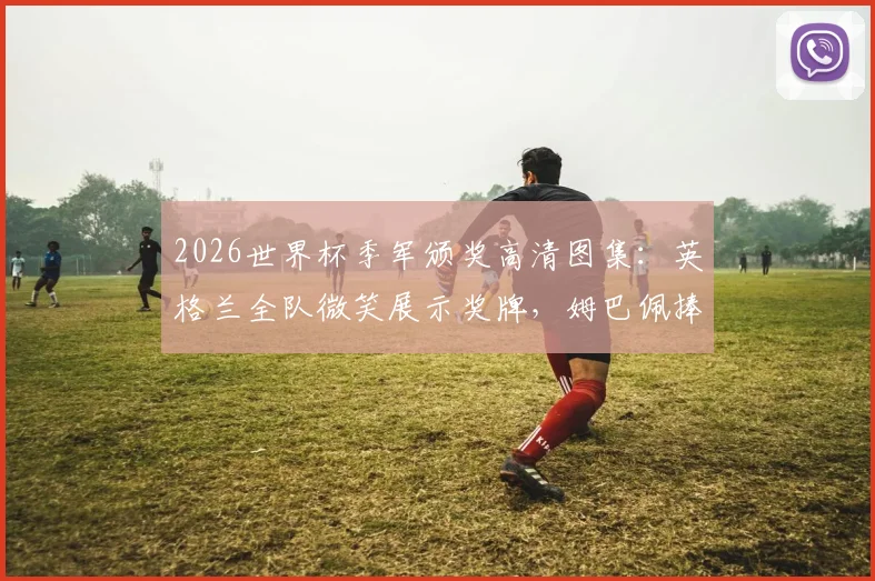 2026世界杯季军颁奖高清图集:英格兰全队微笑展示奖牌,姆巴佩捧金靴庆祝瞬间回顾