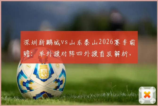深圳新鹏城vs山东泰山2026赛季前瞻：单外援对阵四外援首发解析，泽卡先发位置与战术影响全览