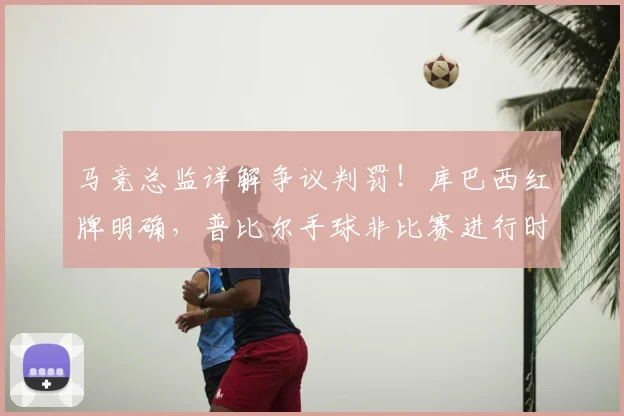马竞总监详解争议判罚！库巴西红牌明确，普比尔手球非比赛进行时