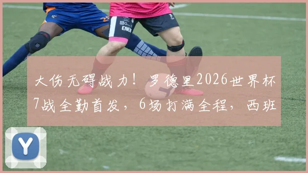 大伤无碍战力！罗德里2026世界杯7战全勤首发，6场打满全程，西班牙铁腰状态解析