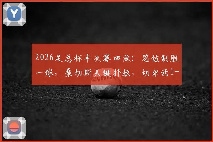 2026足总杯半决赛回放:恩佐制胜一球,桑切斯关键扑救,切尔西1-0力克利兹联晋级决赛前瞻