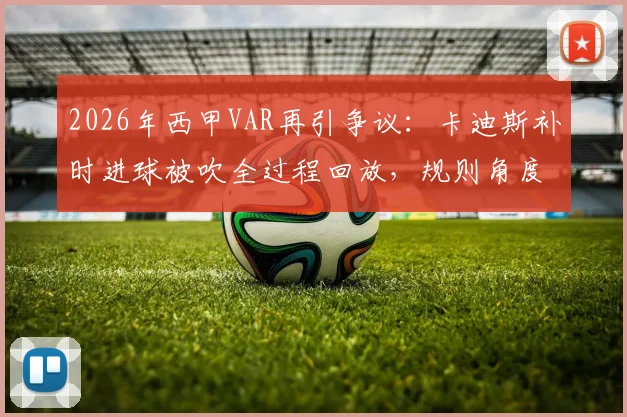 2026年西甲VAR再引争议：卡迪斯补时进球被吹全过程回放，规则角度解读这次判罚