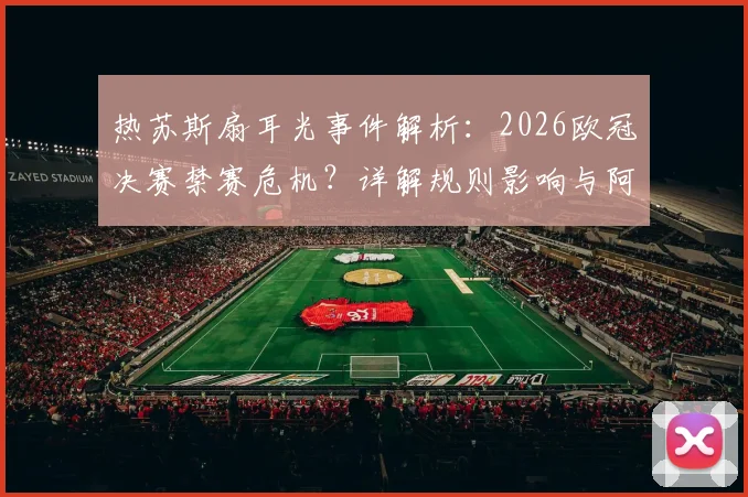 热苏斯扇耳光事件解析:2026欧冠决赛禁赛危机?详解规则影响与阿森纳应对方案