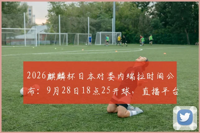 2026麒麟杯日本对委内瑞拉时间公布:9月28日18点25开球,直播平台与赛前分析汇总
