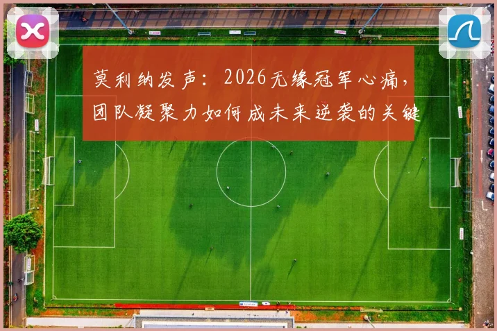 莫利纳发声：2026无缘冠军心痛，团队凝聚力如何成未来逆袭的关键？