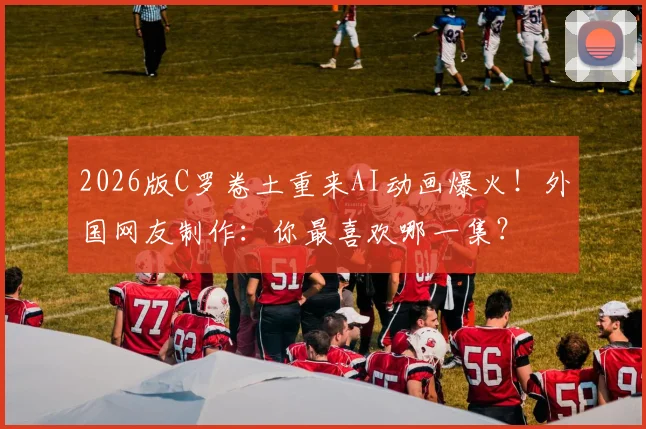 2026版C罗卷土重来AI动画爆火!外国网友制作:你最喜欢哪一集?