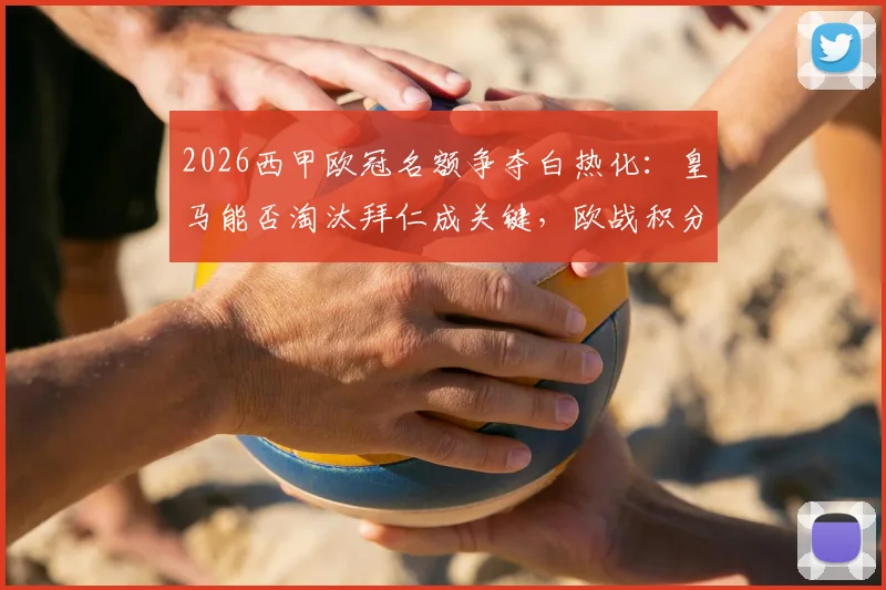 2026西甲欧冠名额争夺白热化：皇马能否淘汰拜仁成关键，欧战积分规则详解