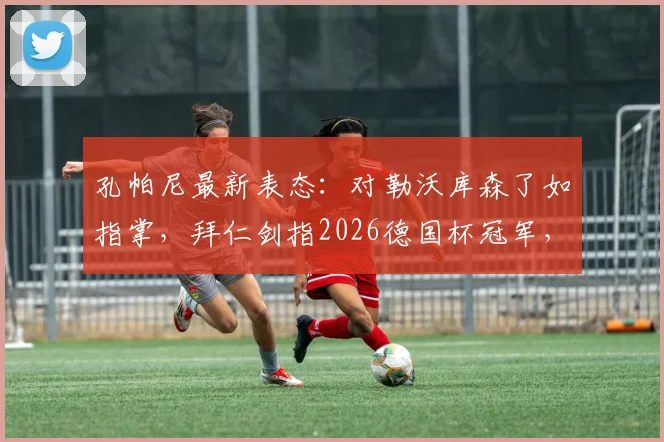 孔帕尼最新表态:对勒沃库森了如指掌,拜仁剑指2026德国杯冠军,战术解析与前景深度探讨