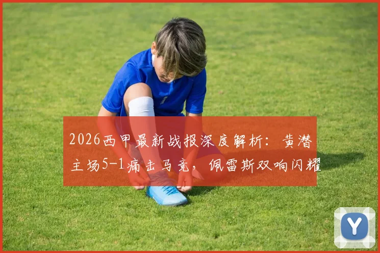 2026西甲最新战报深度解析：黄潜主场5-1痛击马竞，佩雷斯双响闪耀，盖耶、米考塔泽建功，战术复盘与数据全览