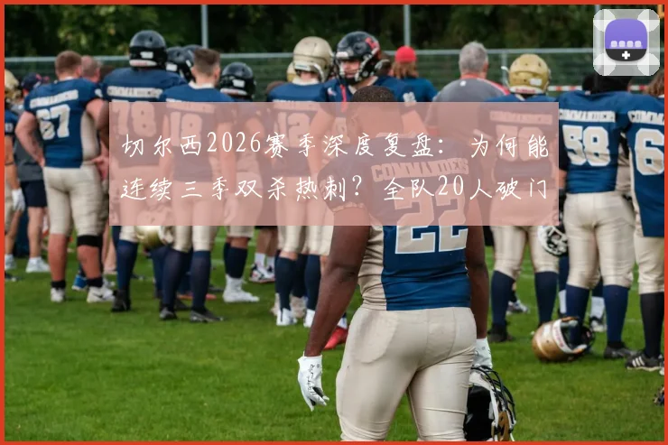 切尔西2026赛季深度复盘:为何能连续三季双杀热刺?全队20人破门背后的战术解读