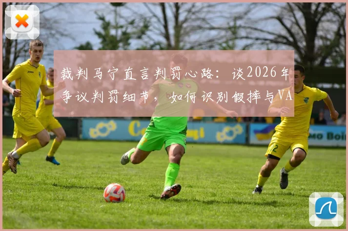 裁判马宁直言判罚心路：谈2026年争议判罚细节，如何识别假摔与VAR回放时真实想法