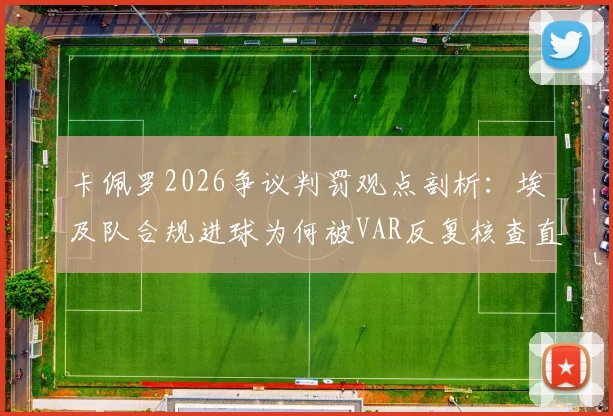 卡佩罗2026争议判罚观点剖析：埃及队合规进球为何被VAR反复核查直至取消？全面解读足球判罚规则