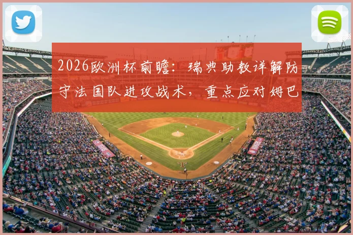 2026欧洲杯前瞻：瑞典助教详解防守法国队进攻战术，重点应对姆巴佩威胁方案解析