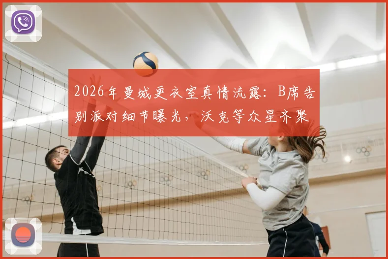 2026年曼城更衣室真情流露：B席告别派对细节曝光，沃克等众星齐聚，揭秘其离队背后原因