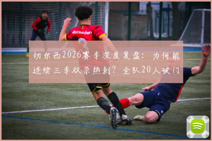 切尔西2026赛季深度复盘：为何能连续三季双杀热刺？全队20人破门背后的战术解读
