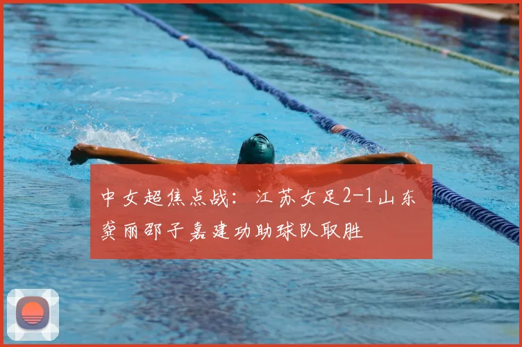 中女超焦点战:江苏女足2-1山东 龚丽邵子嘉建功助球队取胜