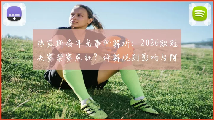 热苏斯扇耳光事件解析：2026欧冠决赛禁赛危机？详解规则影响与阿森纳应对方案