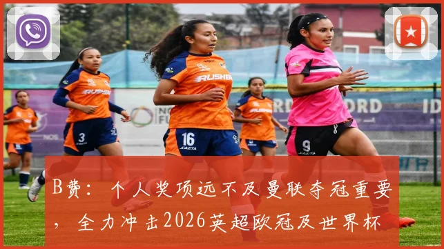 B费：个人奖项远不及曼联夺冠重要，全力冲击2026英超欧冠及世界杯荣耀