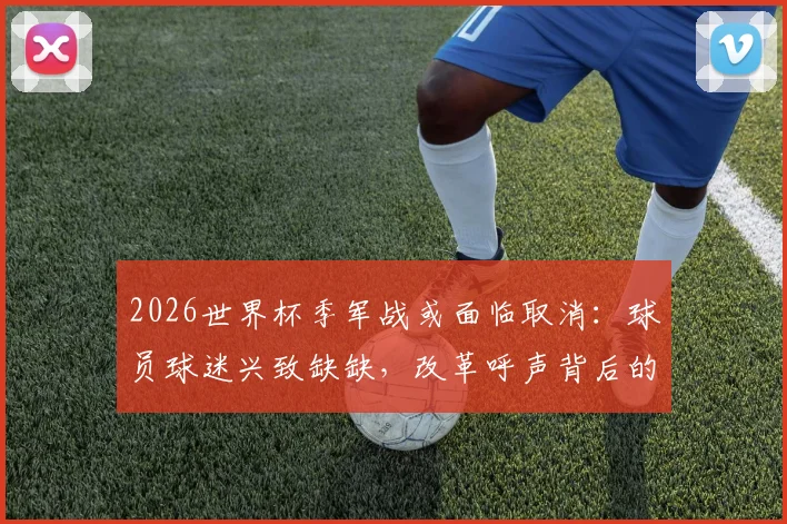 2026世界杯季军战或面临取消：球员球迷兴致缺缺，改革呼声背后的三大现实困境