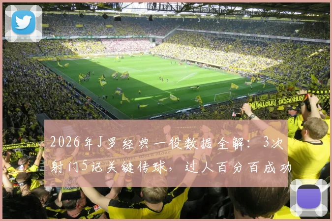 2026年J罗经典一役数据全解：3次射门5记关键传球，过人百分百成功率如何主导比赛？