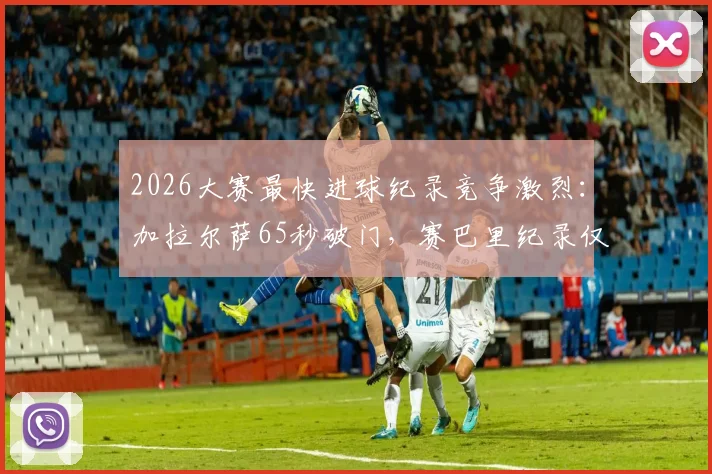 2026大赛最快进球纪录竞争激烈：加拉尔萨65秒破门，赛巴里纪录仅保持5小时