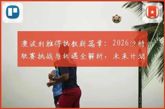 澳波利雅得执教新篇章：2026沙特联赛挑战与机遇全解析，未来计划与球迷须知