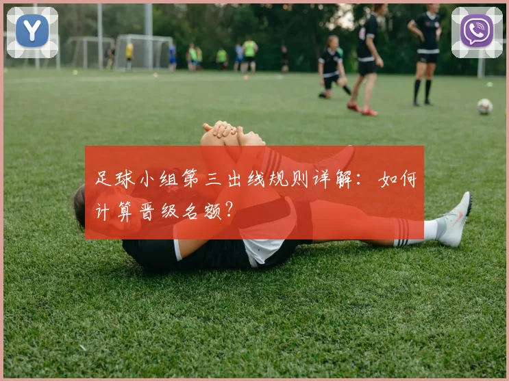 足球小组第三出线规则详解：如何计算晋级名额？