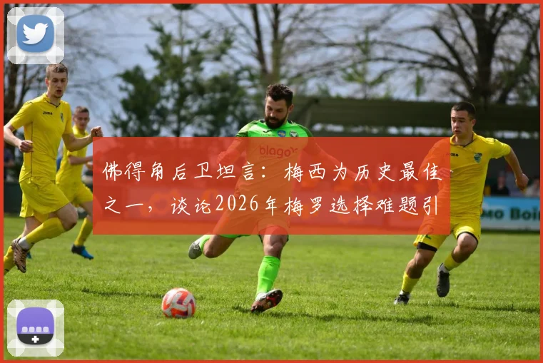 佛得角后卫坦言：梅西为历史最佳之一，谈论2026年梅罗选择难题引热议