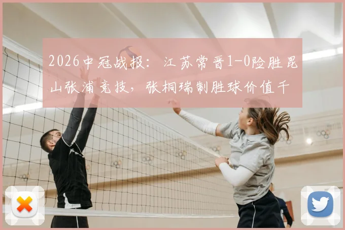 2026中冠战报：江苏常晋1-0险胜昆山张浦竞技，张桐瑞制胜球价值千金，附两队实力分析与最新积分榜