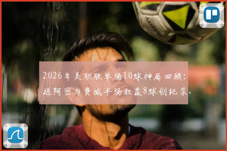 2026年美职联单场10球神局回顾:迈阿密与费城半场狂轰8球创纪录,6-4比分跻身历史第二