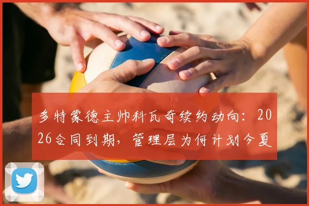 多特蒙德主帅科瓦奇续约动向：2026合同到期，管理层为何计划今夏提前谈判？据图片报透露最新进展
