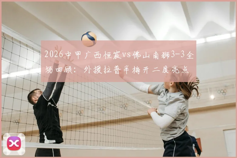 2026中甲广西恒宸vs佛山南狮3-3全场回顾：外援拉普辛梅开二度亮点，附比赛全过程与争议判罚解读