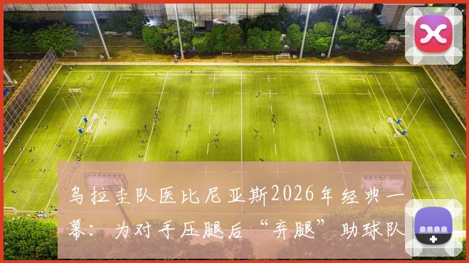 乌拉圭队医比尼亚斯2026年经典一幕:为对手压腿后“弃腿”助球队进球,视频动图回放与职业精神深度讨论