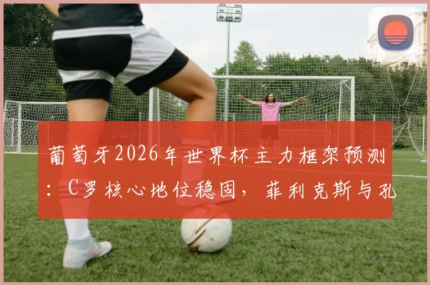 葡萄牙2026年世界杯主力框架预测：C罗核心地位稳固，菲利克斯与孔塞桑竞争上岗