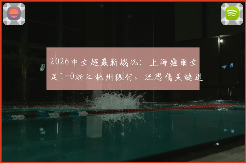 2026中女超最新战况:上海盛丽女足1-0浙江杭州银行,汪思倩关键进球,附积分榜与球队分析
